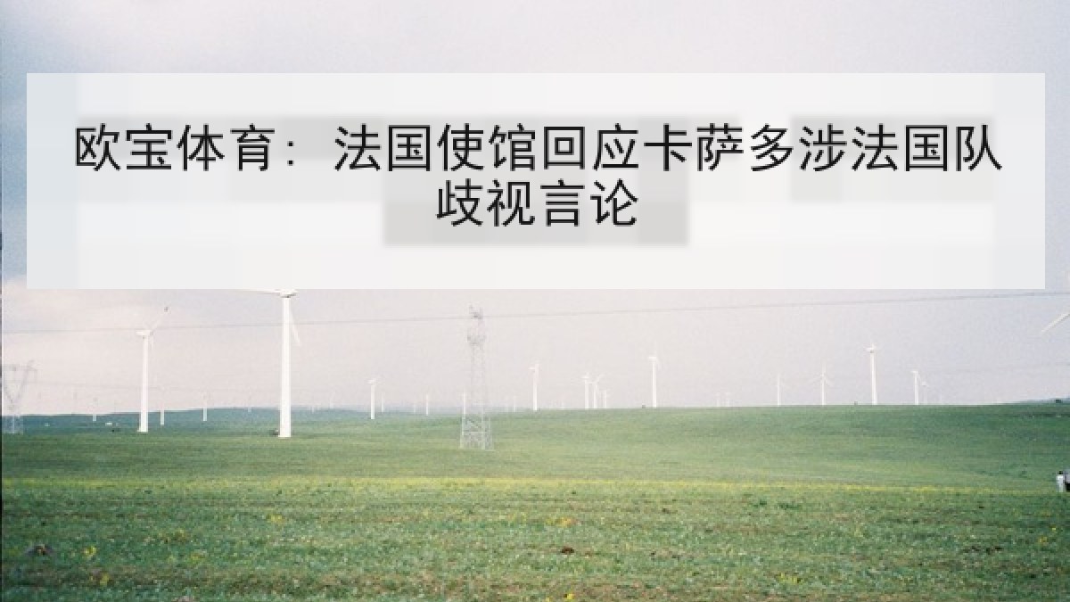 欧宝体育: 法国使馆回应卡萨多涉法国队歧视言论 欧宝体育: 法国使馆回应卡萨多涉法国队歧视言论