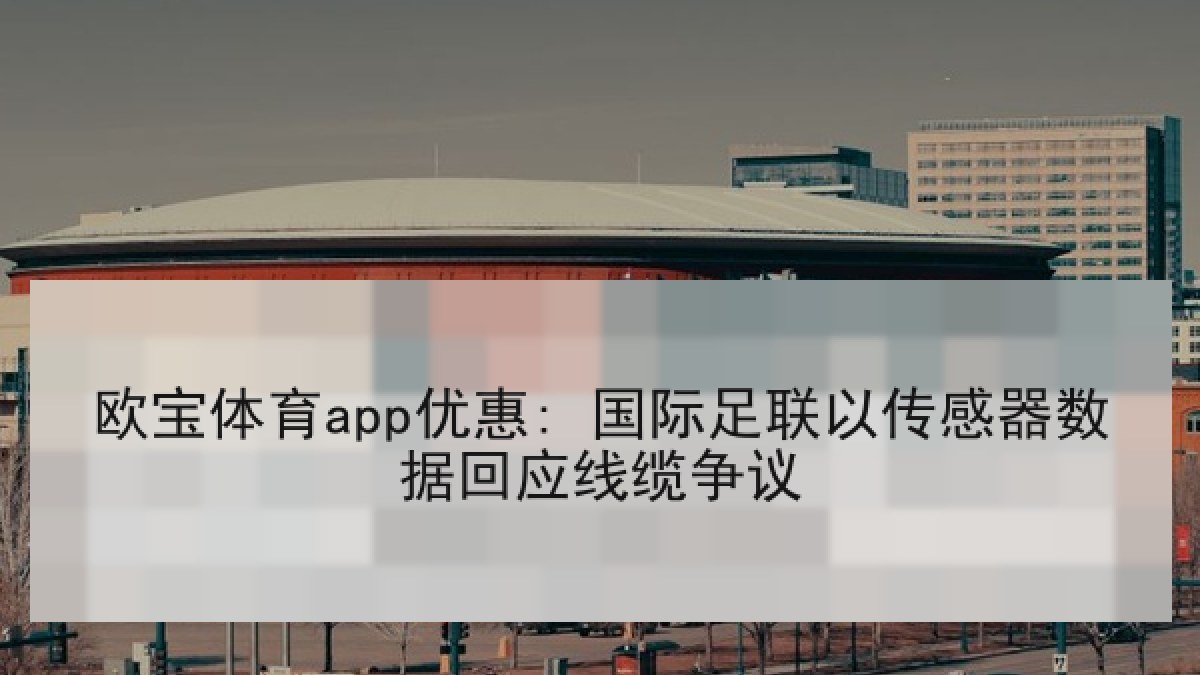 欧宝体育app优惠: 国际足联以传感器数据回应线缆争议