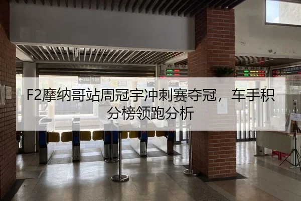 F2摩纳哥站周冠宇冲刺赛夺冠，车手积分榜领跑分析