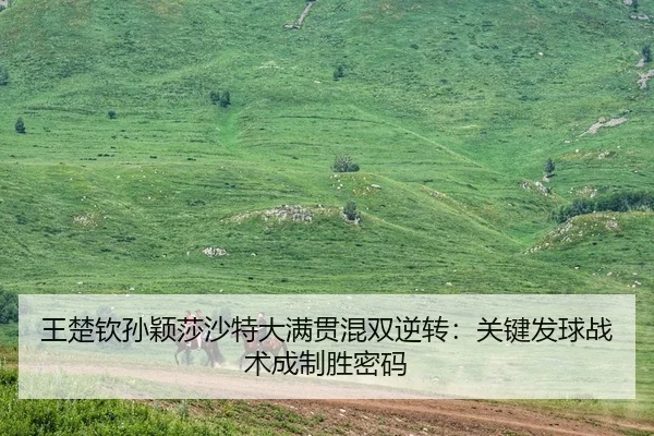 王楚钦孙颖莎沙特大满贯混双逆转：关键发球战术成制胜密码