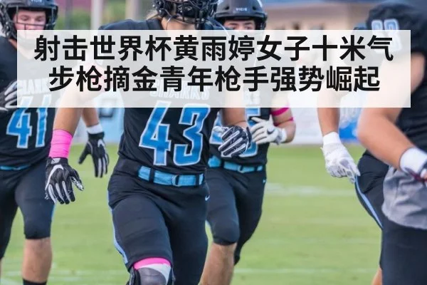 射击世界杯黄雨婷女子十米气步枪摘金青年枪手强势崛起