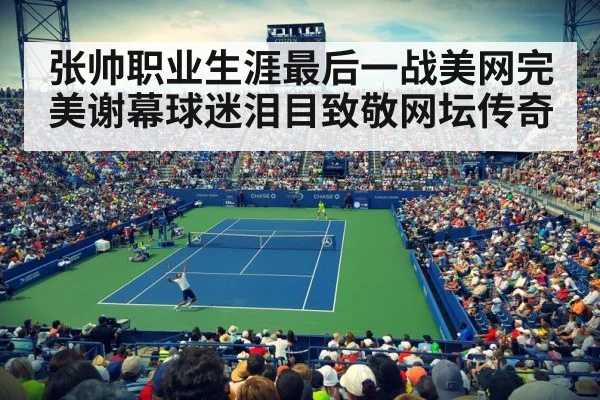 张帅职业生涯最后一战美网完美谢幕球迷泪目致敬网坛传奇