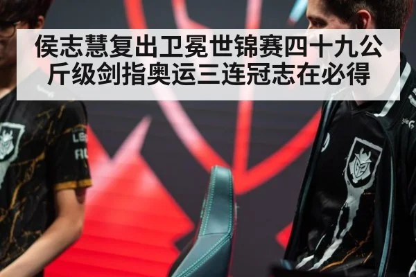 侯志慧复出卫冕世锦赛四十九公斤级剑指奥运三连冠志在必得