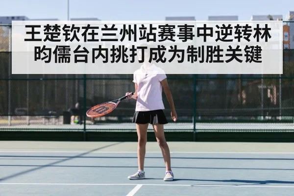 王楚钦在兰州站赛事中逆转林昀儒台内挑打成为制胜关键