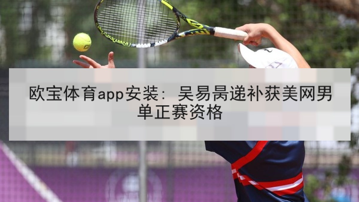 欧宝体育app安装: 吴易昺递补获美网男单正赛资格