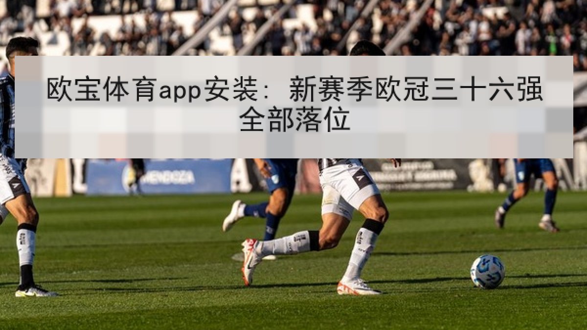 欧宝体育app安装: 新赛季欧冠三十六强全部落位