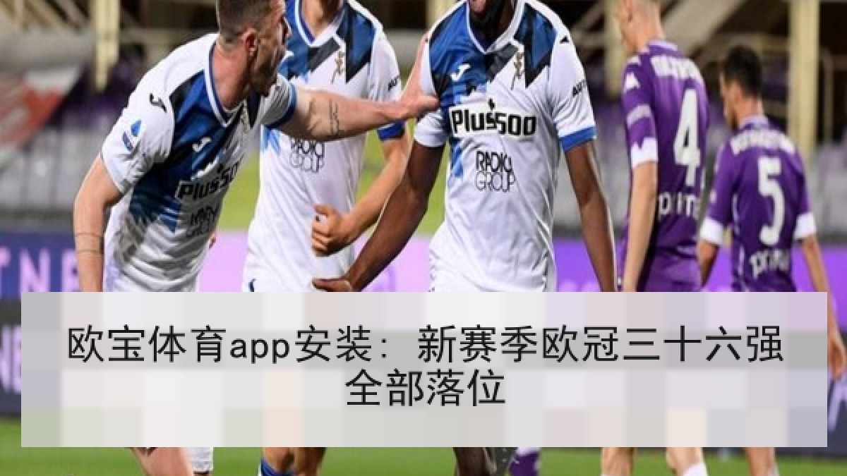 欧宝体育app安装: 新赛季欧冠三十六强全部落位