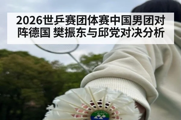 2026世乒赛团体赛中国男团对阵德国 樊振东与邱党对决分析