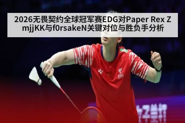 2026无畏契约全球冠军赛EDG对Paper Rex ZmjjKK与f0rsakeN关键对位与胜负手分析